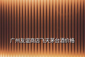 廣州友誼商店飛天茅臺(tái)酒價(jià)格