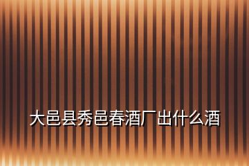 大邑縣秀邑春酒廠出什么酒