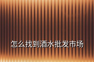 怎么找到酒水批發(fā)市場