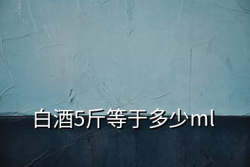 白酒5斤等于多少ml