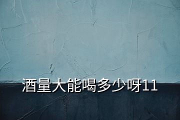 酒量大能喝多少呀11