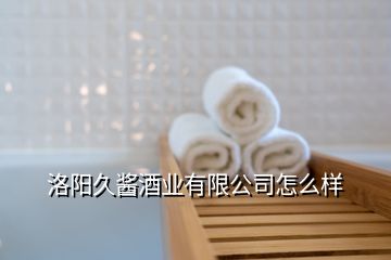 洛陽(yáng)久醬酒業(yè)有限公司怎么樣