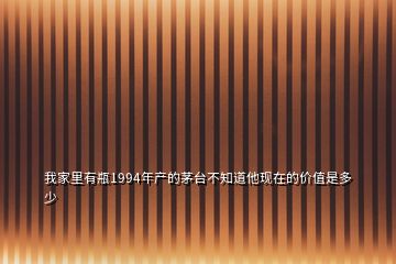我家里有瓶1994年產(chǎn)的茅臺不知道他現(xiàn)在的價值是多少