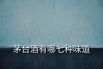 茅臺酒有哪七種味道