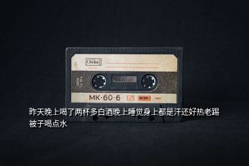 昨天晚上喝了兩杯多白酒晚上睡覺(jué)身上都是汗還好熱老踢被子喝點(diǎn)水
