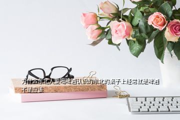 為什么東北人愛(ài)喝啤酒認(rèn)識(shí)的東北的桌子上經(jīng)常就是啤酒不是應(yīng)該