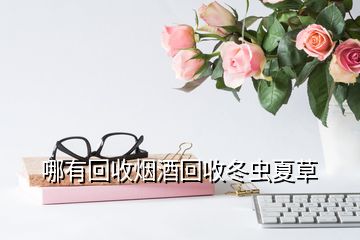 哪有回收煙酒回收冬蟲(chóng)夏草