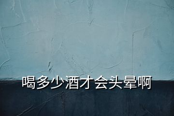 喝多少酒才會(huì)頭暈啊