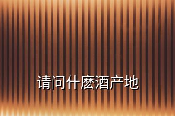 請(qǐng)問(wèn)什麼酒產(chǎn)地