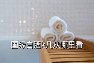 國(guó)緣白酒k幾從哪里看