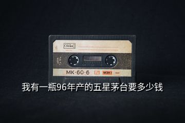 我有一瓶96年產的五星茅臺要多少錢