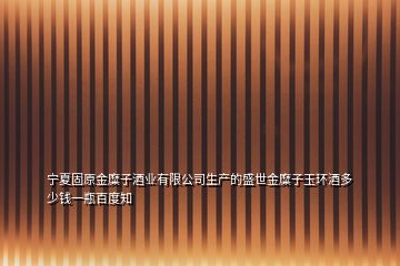 寧夏固原金糜子酒業(yè)有限公司生產(chǎn)的盛世金糜子玉環(huán)酒多少錢(qián)一瓶百度知