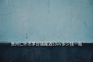 貴州仁懷市茅臺(tái)鎮(zhèn)藏酒53vv多少錢(qián)一瓶