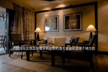 我覺(jué)得在實(shí)體店很難買到正宗的酒大家誰(shuí)知道哪個(gè)地方的酒很好的