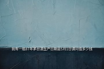 我有一瓶87年茅臺(tái)酒生產(chǎn)日期是5月1日請問值多少錢