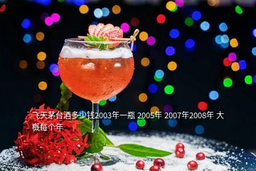 飛天茅臺(tái)酒多少錢2003年一瓶 2005年 2007年2008年 大概每個(gè)年