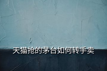 天貓搶的茅臺如何轉(zhuǎn)手賣
