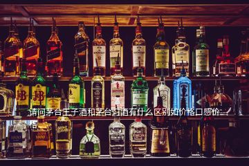 請(qǐng)問(wèn)茅臺(tái)王子酒和茅臺(tái)習(xí)酒有什么區(qū)別如價(jià)格口感價(jià)格