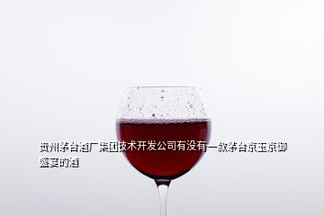 貴州茅臺(tái)酒廠集團(tuán)技術(shù)開發(fā)公司有沒有一款茅臺(tái)京玉京御盛宴的酒