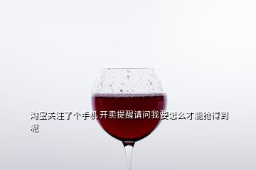 淘寶關(guān)注了個(gè)手機(jī) 開賣提醒請(qǐng)問我要怎么才能搶得到呢