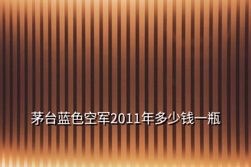茅臺藍色空軍2011年多少錢一瓶
