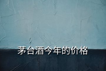 茅臺(tái)酒今年的價(jià)格