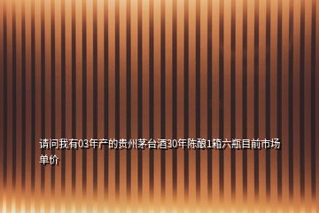 請問我有03年產(chǎn)的貴州茅臺酒30年陳釀1箱六瓶目前市場單價