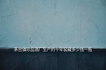 茅臺(tái)鎮(zhèn)珍品酒廠生產(chǎn)的十年窖藏多少錢一瓶