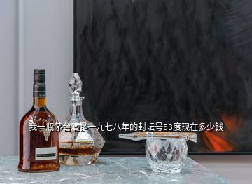 我一瓶茅臺酒是一九七八年的封壇號53度現(xiàn)在多少錢