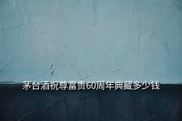 茅臺(tái)酒祝尊富貴60周年典藏多少錢(qián)