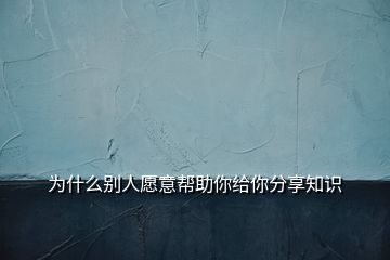 為什么別人愿意幫助你給你分享知識