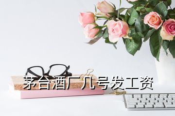 茅臺(tái)酒廠幾號發(fā)工資