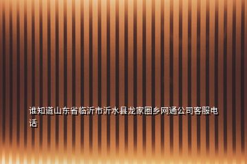 誰知道山東省臨沂市沂水縣龍家圈鄉(xiāng)網(wǎng)通公司客服電話
