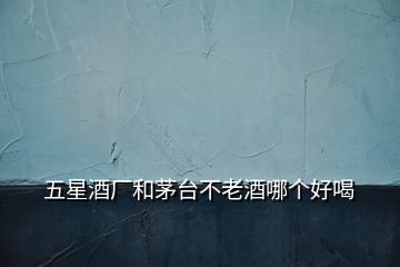 五星酒廠(chǎng)和茅臺(tái)不老酒哪個(gè)好喝