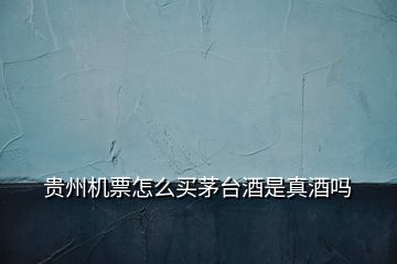 貴州機(jī)票怎么買茅臺(tái)酒是真酒嗎