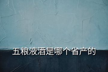 五糧液酒是哪個省產(chǎn)的