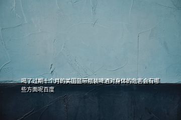 喝了過期十個(gè)月的美國藍(lán)帶瓶裝啤酒對身體的危害會有哪些方面呢百度