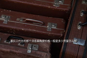 潘長江代言的那個湯普森陶瓷價格一般是多少質(zhì)量怎么樣
