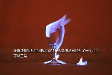 股骨頸骨折拆完鋼板和鋼釘多久能喝酒已經拆了一個月了可以正常
