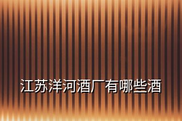 江蘇洋河酒廠有哪些酒