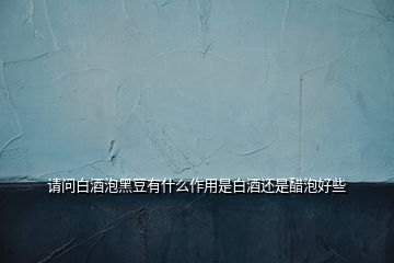 請(qǐng)問(wèn)白酒泡黑豆有什么作用是白酒還是醋泡好些
