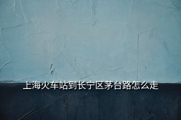 上?；疖囌镜介L寧區(qū)茅臺路怎么走