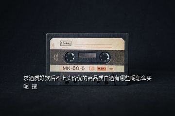 求酒質(zhì)好飲后不上頭價(jià)優(yōu)的高品質(zhì)白酒有哪些呢怎么買呢  搜