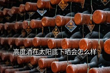 高度酒在太陽(yáng)底下曬會(huì)怎么樣
