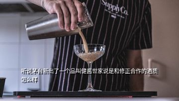 聽說茅臺新出了一個(gè)品叫健醬世家說是和修正合作的酒質(zhì)怎么樣