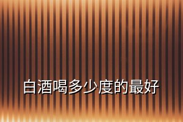 白酒喝多少度的最好
