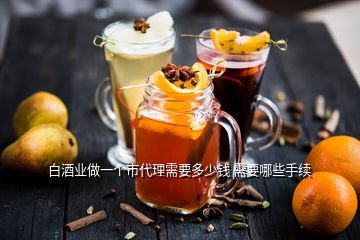 白酒業(yè)做一個(gè)市代理需要多少錢(qián) 需要哪些手續(xù)