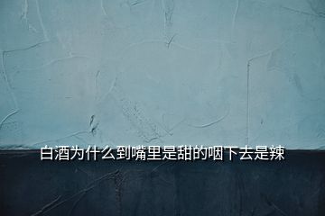 白酒為什么到嘴里是甜的咽下去是辣