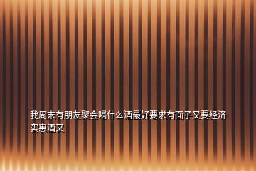 我周末有朋友聚會喝什么酒最好要求有面子又要經(jīng)濟(jì)實(shí)惠酒又