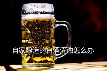 自家釀造的白酒渾濁怎么辦